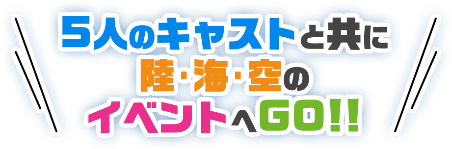 5人のキャストと共に陸・海・空のイベントへGO!