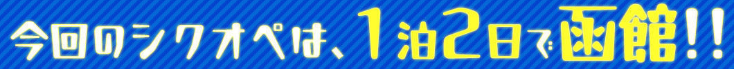 今回のシクオペは1泊2日で函館!!