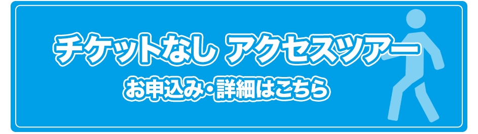 チケットなしアクセスツアーお申込み詳細はこちら