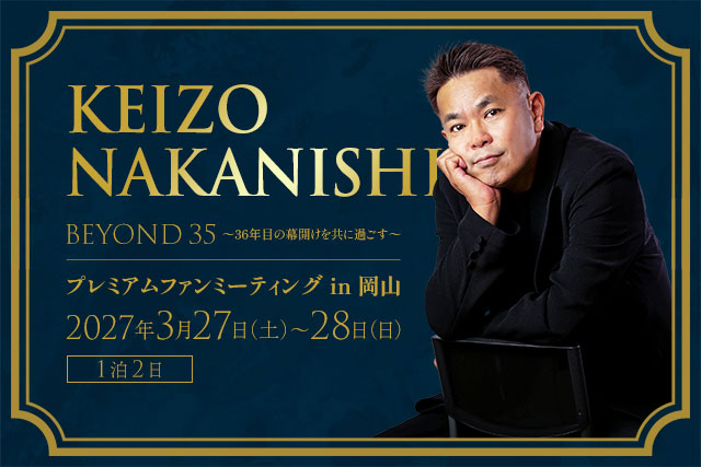 KEIZO NAKANISHI　BEYOND 35 〜36年目の幕開けを共に過ごす〜　プレミアムファンミーティング in 岡山