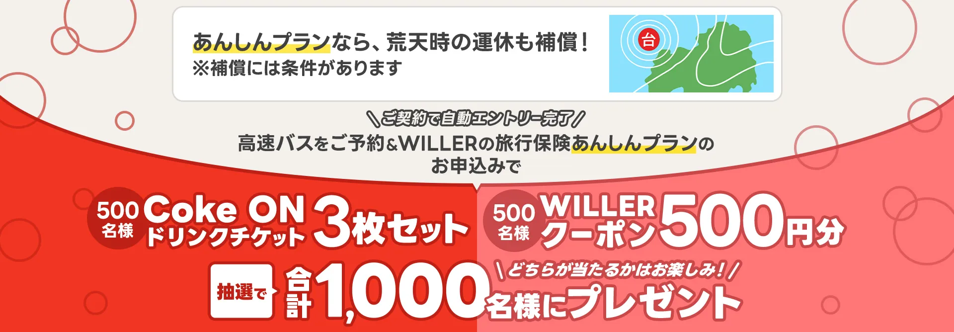 ご契約でエントリー完了!高速バスをご予約＆WILLERの旅行保険あんしんプランをお申込みで・・抽選で合計1,000名様に「WILLERクーポン500円分」または「Coke ON ドリンクチケット・3枚セット」をプレゼント！