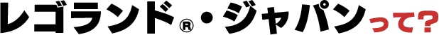 レゴランド&reg;・ジャパンって？