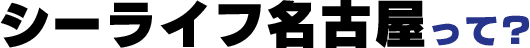 シーライフ名古屋って？